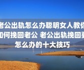 老公出轨怎么办聪明女人教你如何挽回老公 老公出轨挽回要怎么办的十大技巧