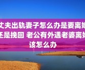 丈夫出轨妻子怎么办是要离婚还是挽回 老公有外遇老婆离婚该怎么办