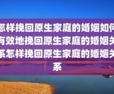 怎样挽回原生家庭的婚姻如何有效地挽回原生家庭的婚姻关系怎样挽回原生家庭的婚姻关系