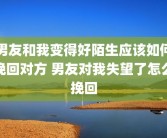 男友和我变得好陌生应该如何挽回对方 男友对我失望了怎么挽回