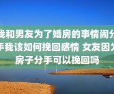 我和男友为了婚房的事情闹分手我该如何挽回感情 女友因为房子分手可以挽回吗