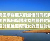 挽回摩羯座女的最佳时间如何抓住挽回摩羯座女的最佳时间及时机挽回摩羯女的最佳时机