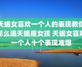 天蝎女喜欢一个人的表现教你怎么追天蝎座女孩 天蝎女喜欢一个人十个表现准爆