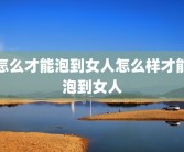 怎么才能泡到女人怎么样才能泡到女人