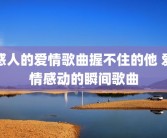 感人的爱情歌曲握不住的他 爱情感动的瞬间歌曲