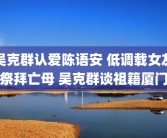 吴克群认爱陈语安 低调载女友祭拜亡母 吴克群谈祖籍厦门