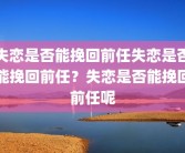 失恋是否能挽回前任失恋是否能挽回前任？失恋是否能挽回前任呢