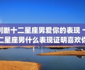 判断十二星座男爱你的表现 十二星座男什么表现证明喜欢你