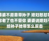 婆婆不愿意带孙子 媳妇怒怼等你老了也不管你 婆婆说媳妇不给孙子她带怎么反击