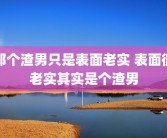 那个渣男只是表面老实 表面很老实其实是个渣男