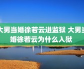 大男当婚徐若云进监狱 大男当婚徐若云为什么入狱 