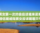 男女第一次约会应该谁来买单 情侣戴戒指男女应该戴哪只手
