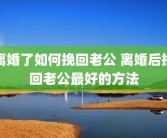 离婚了如何挽回老公 离婚后挽回老公最好的方法