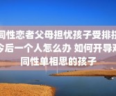 同性恋者父母担忧孩子受排挤今后一个人怎么办 如何开导对同性单相思的孩子