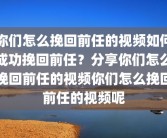 你们怎么挽回前任的视频如何成功挽回前任？分享你们怎么挽回前任的视频你们怎么挽回前任的视频呢