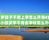 7岁孩子不想上学怎么开导8岁小孩厌学不肯去学校怎么办
