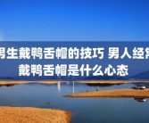 男生戴鸭舌帽的技巧 男人经常戴鸭舌帽是什么心态 