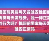 挽回前男友每天发晚安挽回前男友每天发晚安，是一种正常的行为吗？挽回前男友每天发晚安正常吗