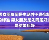 男女朋友同居生活并不是完婚的标准 男女朋友是先同居好还是结婚后好