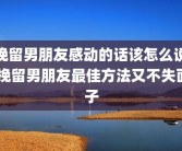 挽留男朋友感动的话该怎么说 挽留男朋友最佳方法又不失面子