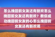 怎么挽回前女友还有新欢怎么挽回前女友还有新欢？教你成功挽回前女友的心怎么挽回前女友还有新欢呢