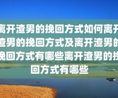 离开渣男的挽回方式如何离开渣男的挽回方式及离开渣男的挽回方式有哪些离开渣男的挽回方式有哪些