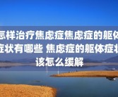 怎样治疗焦虑症焦虑症的躯体症状有哪些 焦虑症的躯体症状该怎么缓解