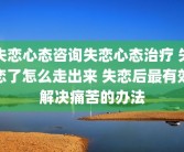 失恋心态咨询失恋心态治疗 失恋了怎么走出来 失恋后最有效解决痛苦的办法