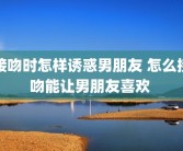接吻时怎样诱惑男朋友 怎么接吻能让男朋友喜欢 
