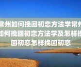 常州如何挽回初恋方法学常州如何挽回初恋方法学及怎样挽回初恋怎样挽回初恋