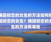 挽回初恋的女生的方法如何挽回初恋的女生？挽回初恋的女生的方法有哪些