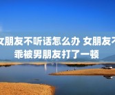 女朋友不听话怎么办 女朋友不乖被男朋友打了一顿 