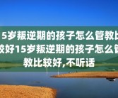 15岁叛逆期的孩子怎么管教比较好15岁叛逆期的孩子怎么管教比较好,不听话