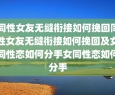 同性女友无缝衔接如何挽回同性女友无缝衔接如何挽回及女同性恋如何分手女同性恋如何分手