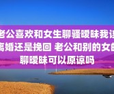 老公喜欢和女生聊骚暧昧我该离婚还是挽回 老公和别的女的聊暧昧可以原谅吗