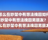 怎么在吵架中有想法挽回如何在吵架中有想法挽回男朋友？怎么在吵架中有想法挽回男朋友