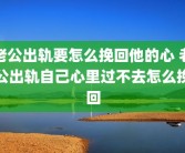 老公出轨要怎么挽回他的心 老公出轨自己心里过不去怎么挽回