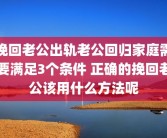 挽回老公出轨老公回归家庭需要满足3个条件 正确的挽回老公该用什么方法呢