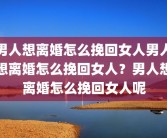 男人想离婚怎么挽回女人男人想离婚怎么挽回女人？男人想离婚怎么挽回女人呢