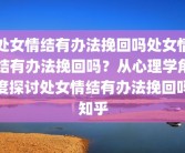 处女情结有办法挽回吗处女情结有办法挽回吗？从心理学角度探讨处女情结有办法挽回吗知乎