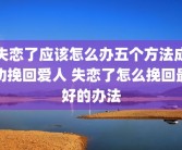 失恋了应该怎么办五个方法成功挽回爱人 失恋了怎么挽回最好的办法