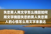 失恋男人用文字怎么挽回如何用文字挽回失恋的男人失恋男人的心情怎么用文字来表达