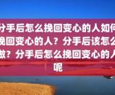 分手后怎么挽回变心的人如何挽回变心的人？分手后该怎么做？分手后怎么挽回变心的人呢