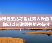怎样性生活才能让男人兴奋 怎样可以刺激男性的占有欲