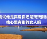 测试他是真爱你还是玩玩测试他心里有别的女人吗