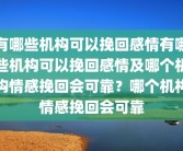 有哪些机构可以挽回感情有哪些机构可以挽回感情及哪个机构情感挽回会可靠？哪个机构情感挽回会可靠