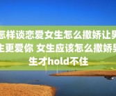 怎样谈恋爱女生怎么撒娇让男生更爱你 女生应该怎么撒娇男生才hold不住