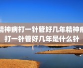 精神病打一针管好几年精神病打一针管好几年是什么针