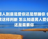 男人到底是爱你还是想睡你 你该这样判断 怎么知道男人爱你还是需要你
