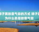 狮子男故意气你的方式 狮子男为什么总是故意气你 